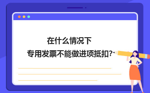 广州用友易代账：在什么情况下专用发票不能做进项抵扣？